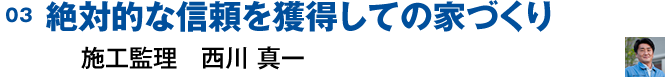 03 絶対的な信頼を獲得しての家づくり