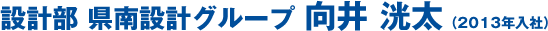 設計部 県南設計グループ 向井 洸太(2013年入社)