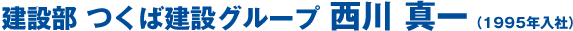 建設部 つくば建設グループ　西川 真一（1995年入社）