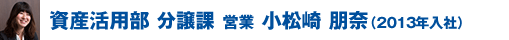 資産活用部 分譲課 営業 小松崎 朋奈（2013年入社）